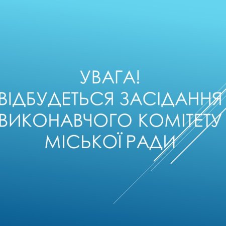 ОГОЛОШЕННЯ ПРО СКЛИКАННЯ ЗАСІДАННЯ ВИКОНАВЧОГО КОМІТЕТУ МІСЬКОЇ РАДИ